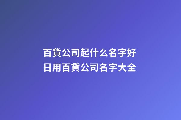 百貨公司起什么名字好 日用百貨公司名字大全-第1張-公司起名-玄機派